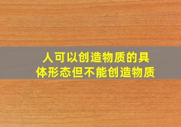 人可以创造物质的具体形态但不能创造物质