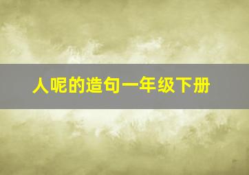 人呢的造句一年级下册