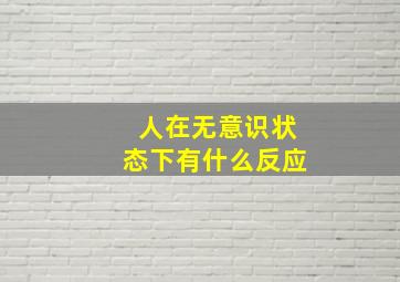 人在无意识状态下有什么反应