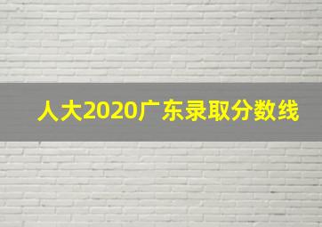 人大2020广东录取分数线