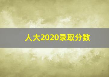 人大2020录取分数