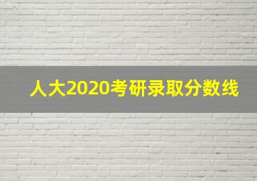 人大2020考研录取分数线