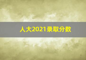 人大2021录取分数