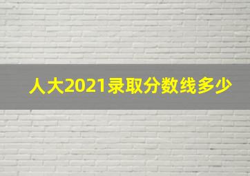 人大2021录取分数线多少