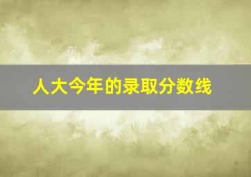 人大今年的录取分数线