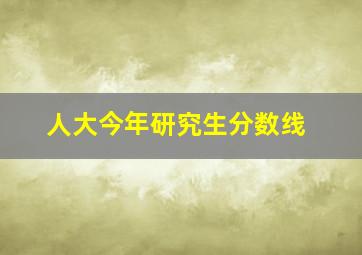 人大今年研究生分数线