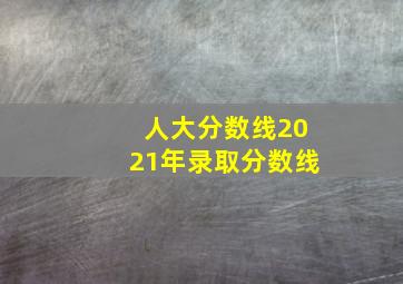 人大分数线2021年录取分数线