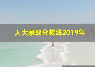 人大录取分数线2019年