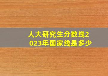 人大研究生分数线2023年国家线是多少