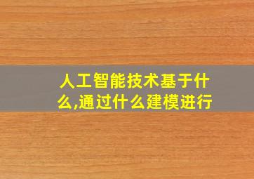 人工智能技术基于什么,通过什么建模进行