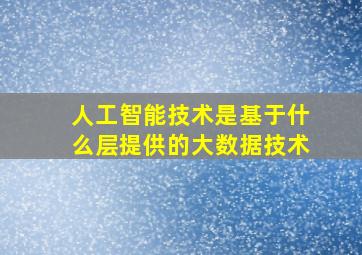 人工智能技术是基于什么层提供的大数据技术