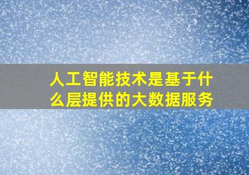 人工智能技术是基于什么层提供的大数据服务