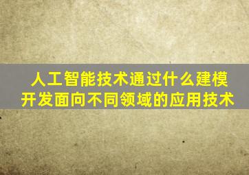 人工智能技术通过什么建模开发面向不同领域的应用技术