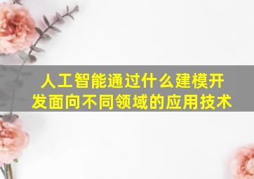 人工智能通过什么建模开发面向不同领域的应用技术