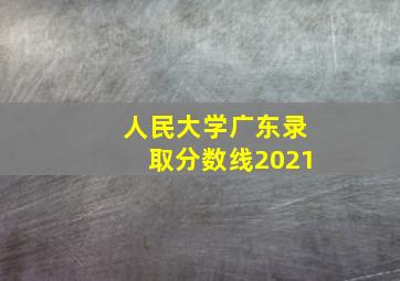 人民大学广东录取分数线2021