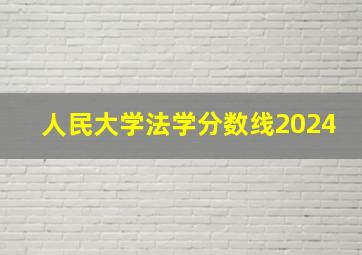 人民大学法学分数线2024