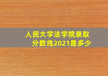 人民大学法学院录取分数线2021是多少