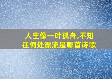 人生像一叶孤舟,不知往何处漂流是哪首诗歌