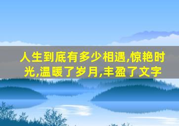 人生到底有多少相遇,惊艳时光,温暖了岁月,丰盈了文字