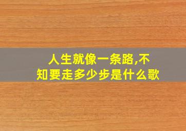 人生就像一条路,不知要走多少步是什么歌