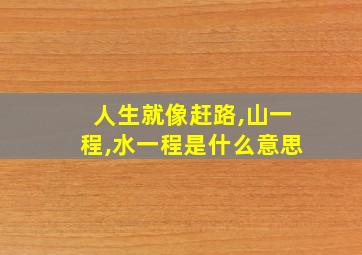 人生就像赶路,山一程,水一程是什么意思