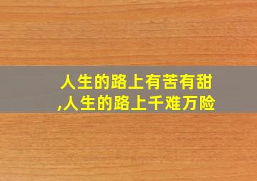 人生的路上有苦有甜,人生的路上千难万险