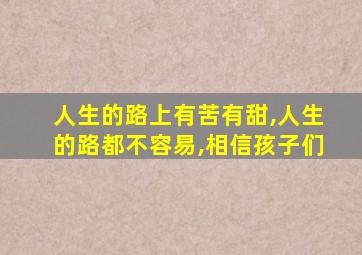 人生的路上有苦有甜,人生的路都不容易,相信孩子们