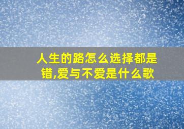 人生的路怎么选择都是错,爱与不爱是什么歌