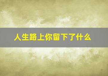 人生路上你留下了什么