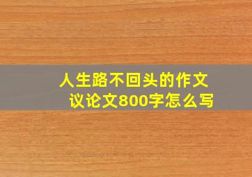 人生路不回头的作文议论文800字怎么写