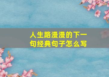 人生路漫漫的下一句经典句子怎么写