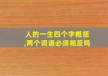 人的一生四个字概括,两个词语必须相反吗