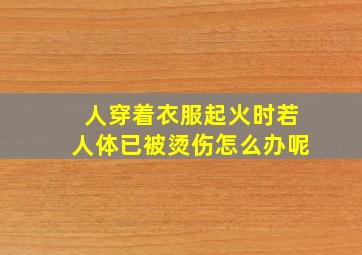 人穿着衣服起火时若人体已被烫伤怎么办呢