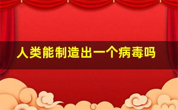 人类能制造出一个病毒吗