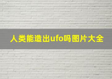 人类能造出ufo吗图片大全