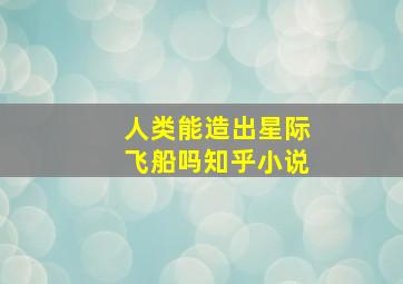 人类能造出星际飞船吗知乎小说