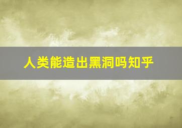 人类能造出黑洞吗知乎