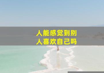 人能感觉到别人喜欢自己吗