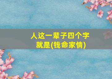 人这一辈子四个字就是(钱命家情)