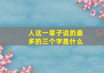 人这一辈子说的最多的三个字是什么