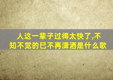 人这一辈子过得太快了,不知不觉的巳不再潇洒是什么歌