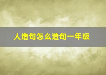 人造句怎么造句一年级