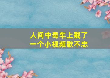 人间中毒车上截了一个小视频歌不忠