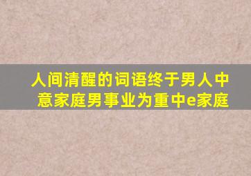 人间清醒的词语终于男人中意家庭男事业为重中e家庭