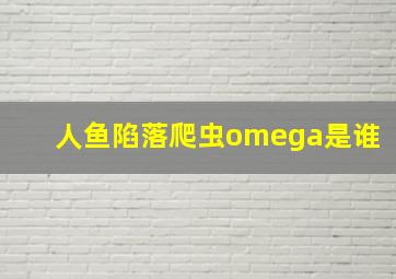 人鱼陷落爬虫omega是谁