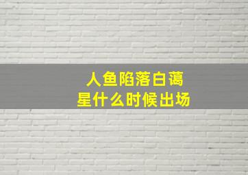 人鱼陷落白蔼星什么时候出场