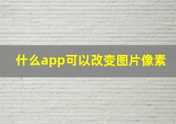 什么app可以改变图片像素