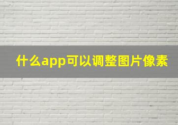 什么app可以调整图片像素