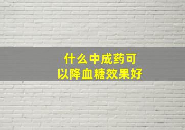 什么中成药可以降血糖效果好