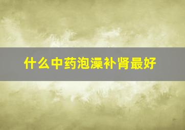 什么中药泡澡补肾最好